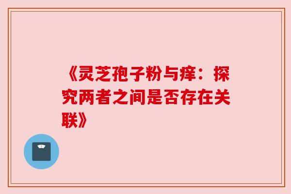 《灵芝孢子粉与痒:探究两者之间是否存在关联》
