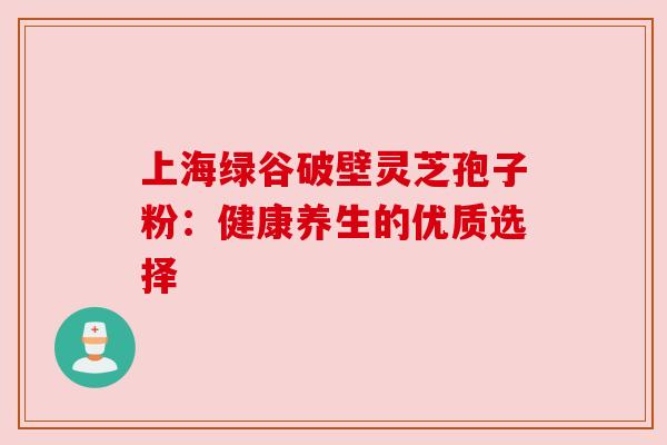 上海绿谷破壁灵芝孢子粉:健康养生的优质选择