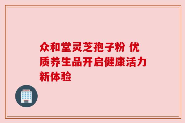 众和堂灵芝孢子粉 优质养生品开启健康活力新体验