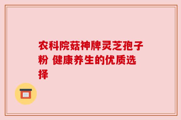 农科院菇神牌灵芝孢子粉 健康养生的优质选择