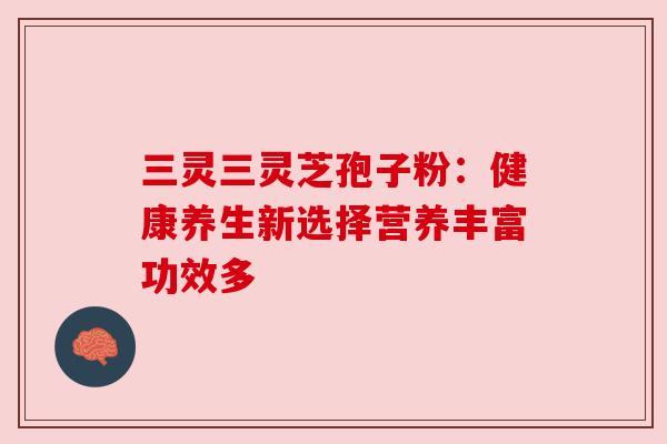 三灵三灵芝孢子粉：健康养生新选择营养丰富功效多