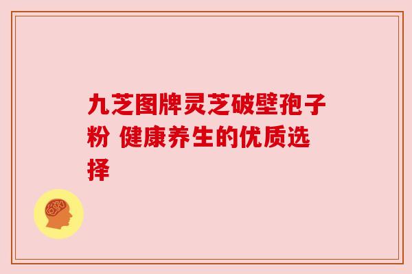 九芝图牌灵芝破壁孢子粉 健康养生的优质选择