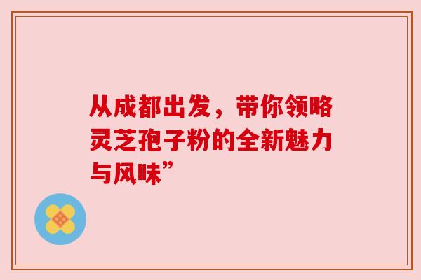 从成都出发，带你领略灵芝孢子粉的全新魅力与风味”