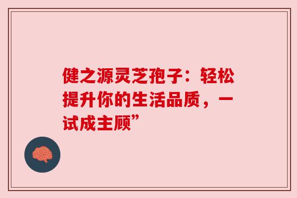 健之源灵芝孢子:轻松提升你的生活品质,一试成主顾”