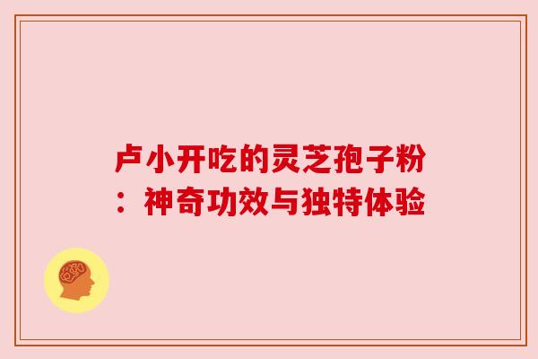 卢小开吃的灵芝孢子粉:神奇功效与独特体验