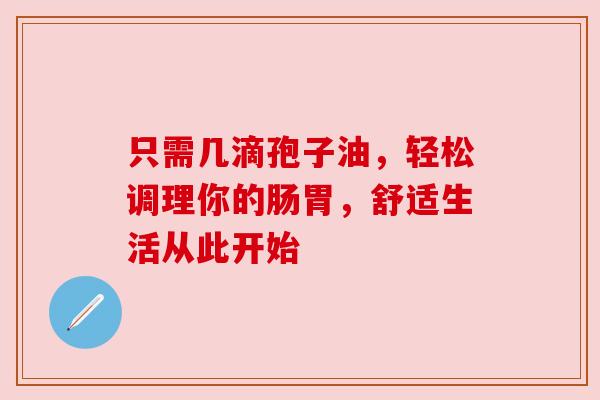 只需几滴孢子油,轻松调理你的肠胃,舒适生活从此开始
