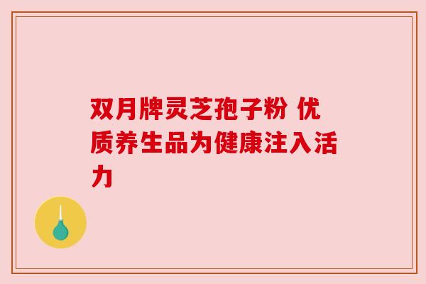 双月牌灵芝孢子粉 优质养生品为健康注入活力