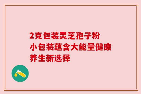 2克包装灵芝孢子粉 小包装蕴含大能量健康养生新选择