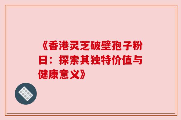 《香港灵芝破壁孢子粉日:探索其独特价值与健康意义》