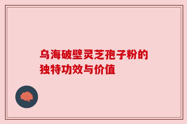 乌海破壁灵芝孢子粉的独特功效与价值
