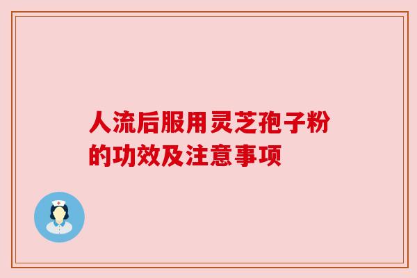 人流后服用灵芝孢子粉的功效及注意事项