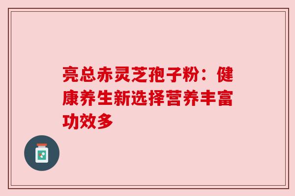 亮总赤灵芝孢子粉:健康养生新选择营养丰富功效多