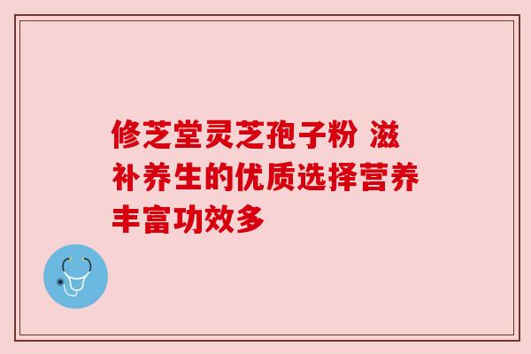 修芝堂灵芝孢子粉 滋补养生的优质选择营养丰富功效多