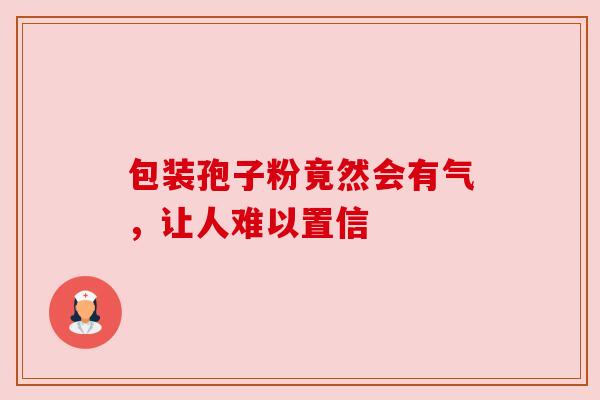 包装孢子粉竟然会有气,让人难以置信
