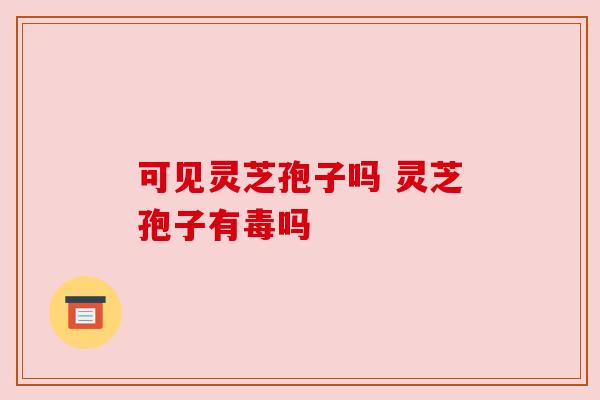 可见灵芝孢子吗 灵芝孢子有毒吗