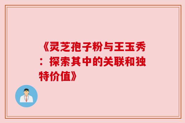 《灵芝孢子粉与王玉秀：探索其中的关联和独特价值》