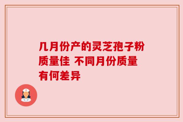 几月份产的灵芝孢子粉质量佳 不同月份质量有何差异