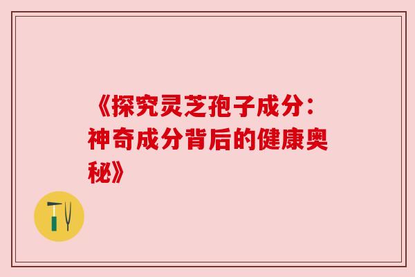 《探究灵芝孢子成分:神奇成分背后的健康奥秘》