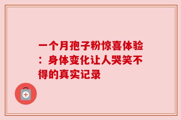 一个月孢子粉惊喜体验:身体变化让人哭笑不得的真实记录