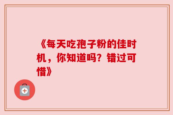 《每天吃孢子粉的佳时机,你知道吗?错过可惜》