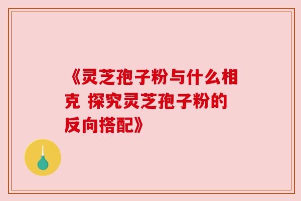 《灵芝孢子粉与什么相克 探究灵芝孢子粉的反向搭配》