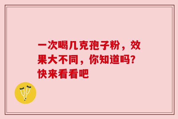 一次喝几克孢子粉，效果大不同，你知道吗？快来看看吧