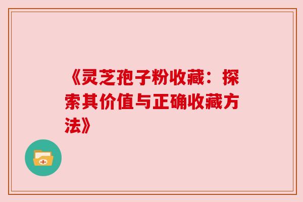 《灵芝孢子粉收藏:探索其价值与正确收藏方法》