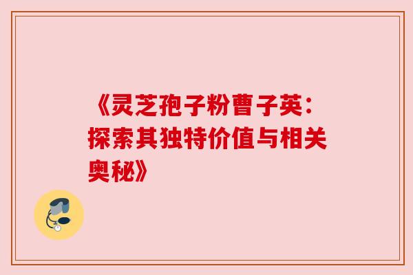 《灵芝孢子粉曹子英：探索其独特价值与相关奥秘》
