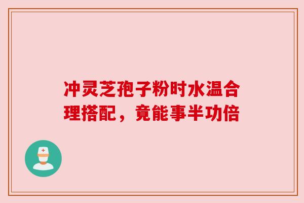 冲灵芝孢子粉时水温合理搭配,竟能事半功倍