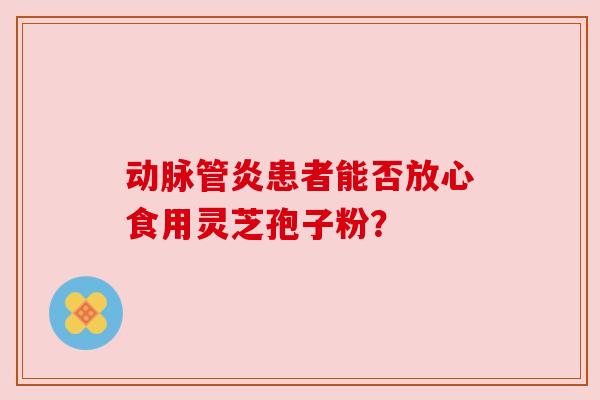 动脉管炎患者能否放心食用灵芝孢子粉?