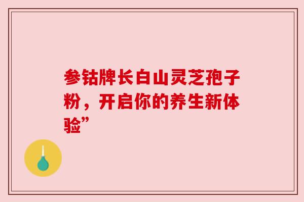 参钴牌长白山灵芝孢子粉,开启你的养生新体验”
