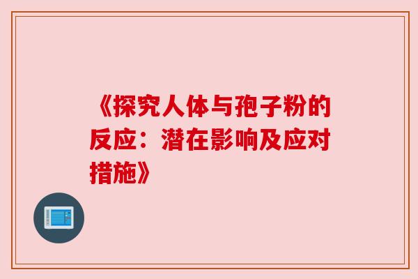 《探究人体与孢子粉的反应：潜在影响及应对措施》