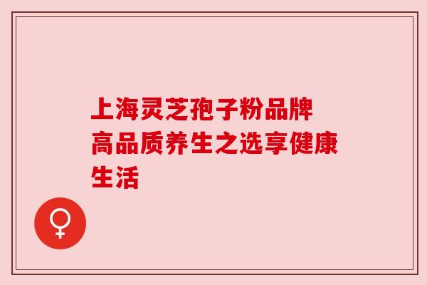 上海灵芝孢子粉品牌 高品质养生之选享健康生活