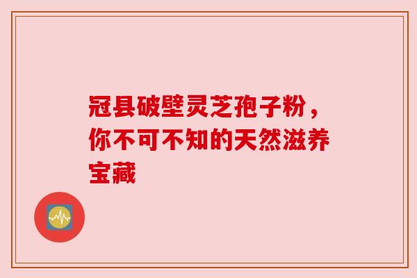 冠县破壁灵芝孢子粉,你不可不知的天然滋养宝藏