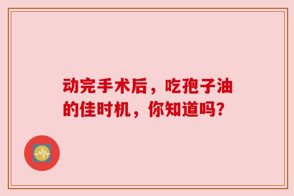 动完手术后,吃孢子油的佳时机,你知道吗?