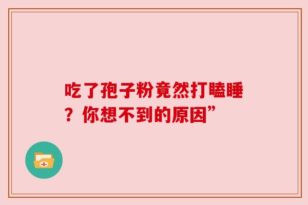 吃了孢子粉竟然打瞌睡?你想不到的原因”
