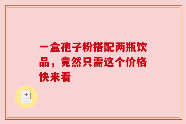 一盒孢子粉搭配两瓶饮品,竟然只需这个价格快来看