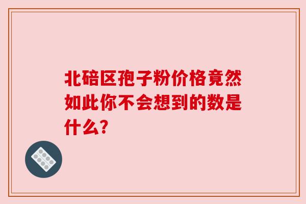 北碚区孢子粉价格竟然如此你不会想到的数是什么?