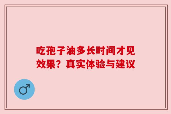 吃孢子油多长时间才见效果?真实体验与建议