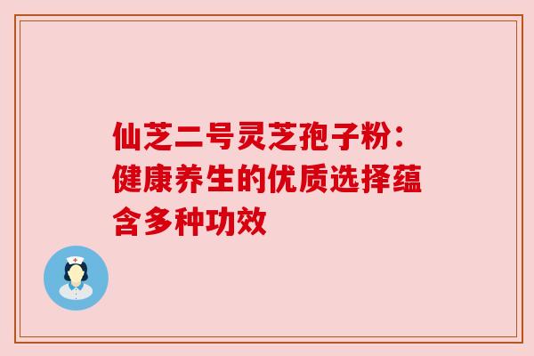 仙芝二号灵芝孢子粉：健康养生的优质选择蕴含多种功效