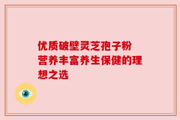 优质破壁灵芝孢子粉 营养丰富养生保健的理想之选