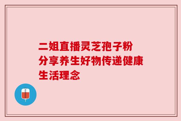 二姐直播灵芝孢子粉 分享养生好物传递健康生活理念