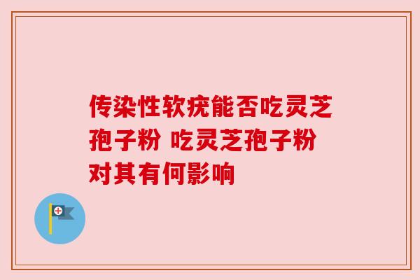 传染性软疣能否吃灵芝孢子粉 吃灵芝孢子粉对其有何影响