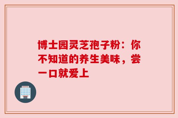 博士园灵芝孢子粉:你不知道的养生美味,尝一口就爱上