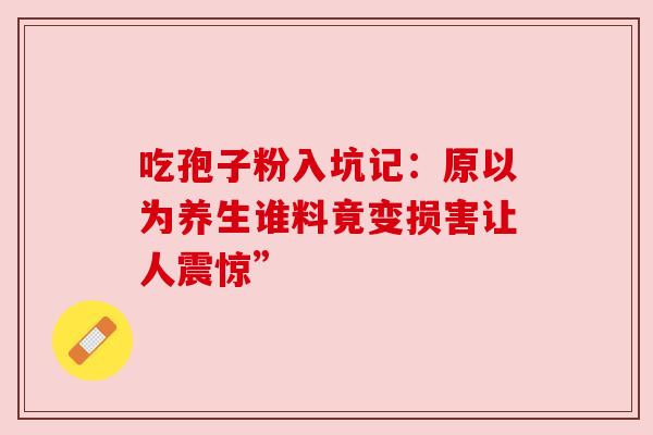吃孢子粉入坑记:原以为养生谁料竟变损害让人震惊”