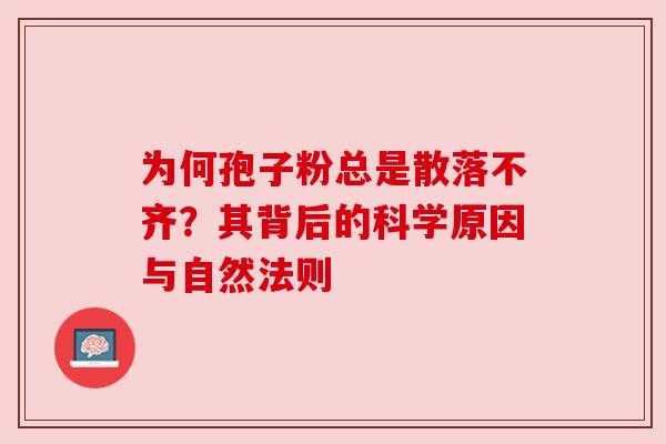 为何孢子粉总是散落不齐？其背后的科学原因与自然法则