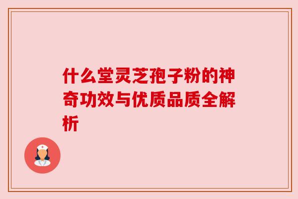 什么堂灵芝孢子粉的神奇功效与优质品质全解析