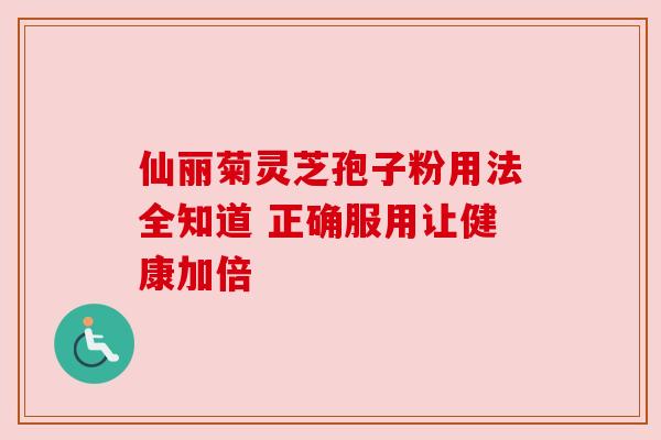 仙丽菊灵芝孢子粉用法全知道 正确服用让健康加倍