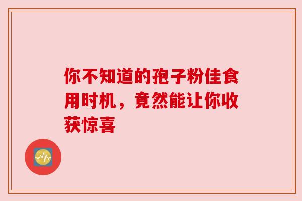 你不知道的孢子粉佳食用时机,竟然能让你收获惊喜