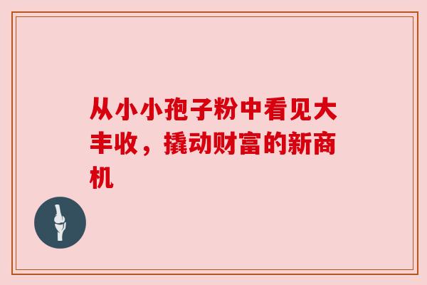从小小孢子粉中看见大丰收,撬动财富的新商机
